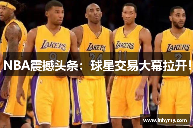 NBA震撼头条：球星交易大幕拉开！