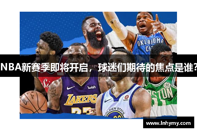 NBA新赛季即将开启，球迷们期待的焦点是谁？